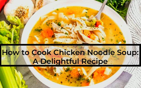 How-to-Cook-Chicken Noodle Soup-A-Delightful-Recipe